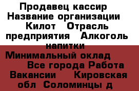 Продавец-кассир › Название организации ­ Килот › Отрасль предприятия ­ Алкоголь, напитки › Минимальный оклад ­ 20 000 - Все города Работа » Вакансии   . Кировская обл.,Соломинцы д.
